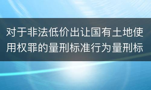 对于非法低价出让国有土地使用权罪的量刑标准行为量刑标准是多少