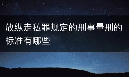 放纵走私罪规定的刑事量刑的标准有哪些
