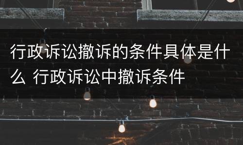 行政诉讼撤诉的条件具体是什么 行政诉讼中撤诉条件