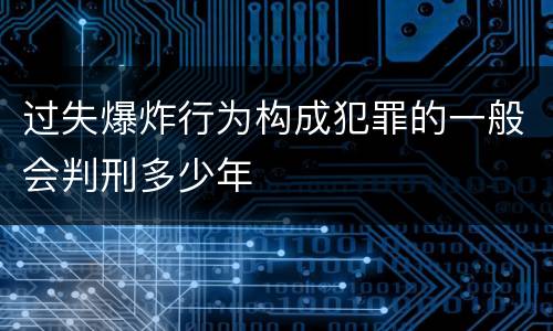 过失爆炸行为构成犯罪的一般会判刑多少年