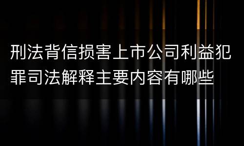 刑法背信损害上市公司利益犯罪司法解释主要内容有哪些