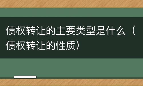 债权转让的主要类型是什么（债权转让的性质）