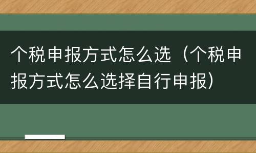 个税申报方式怎么选（个税申报方式怎么选择自行申报）