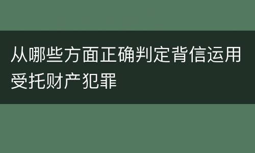 从哪些方面正确判定背信运用受托财产犯罪