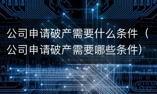 公司申请破产需要什么条件（公司申请破产需要哪些条件）