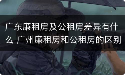 广东廉租房及公租房差异有什么 广州廉租房和公租房的区别