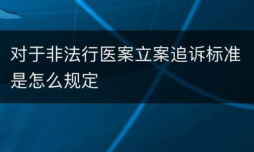 对于非法行医案立案追诉标准是怎么规定