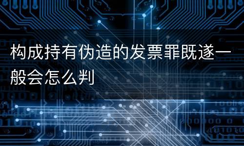 构成持有伪造的发票罪既遂一般会怎么判