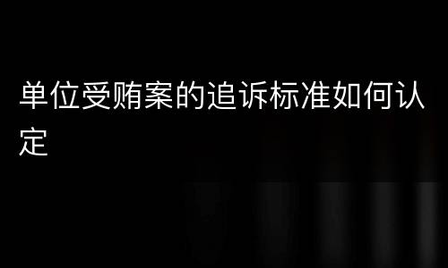 单位受贿案的追诉标准如何认定