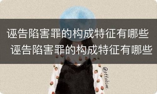 诬告陷害罪的构成特征有哪些 诬告陷害罪的构成特征有哪些要件