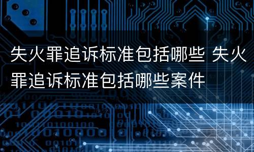 失火罪追诉标准包括哪些 失火罪追诉标准包括哪些案件