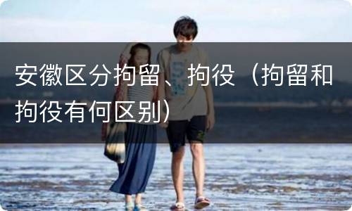 安徽区分拘留、拘役（拘留和拘役有何区别）