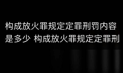 构成放火罪规定定罪刑罚内容是多少 构成放火罪规定定罪刑罚内容是多少条