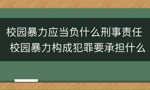 校园暴力应当负什么刑事责任 校园暴力构成犯罪要承担什么责任