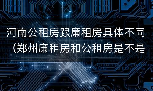 河南公租房跟廉租房具体不同（郑州廉租房和公租房是不是一样）