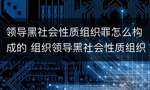领导黑社会性质组织罪怎么构成的 组织领导黑社会性质组织罪量刑标准
