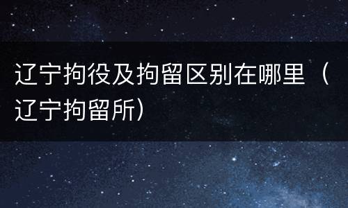 辽宁拘役及拘留区别在哪里（辽宁拘留所）