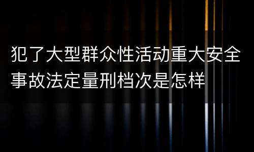 犯了大型群众性活动重大安全事故法定量刑档次是怎样