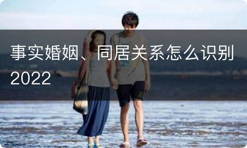 事实婚姻、同居关系怎么识别2022
