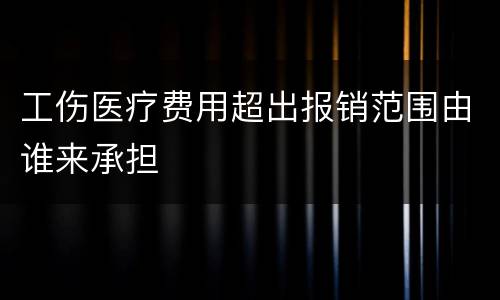 工伤医疗费用超出报销范围由谁来承担
