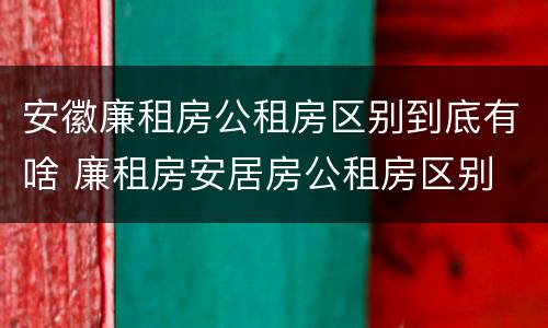 安徽廉租房公租房区别到底有啥 廉租房安居房公租房区别