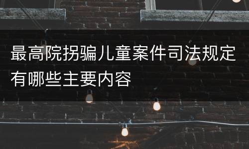最高院拐骗儿童案件司法规定有哪些主要内容