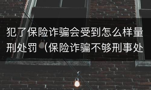 犯了保险诈骗会受到怎么样量刑处罚（保险诈骗不够刑事处罚如何处理）