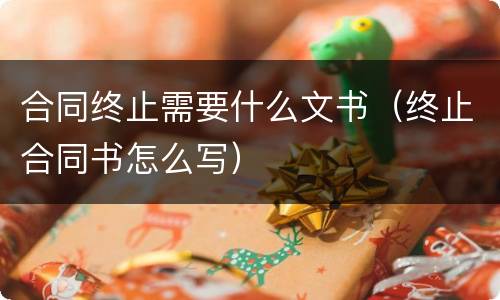 合同终止需要什么文书（终止合同书怎么写）