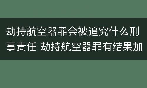 劫持航空器罪会被追究什么刑事责任 劫持航空器罪有结果加重犯吗