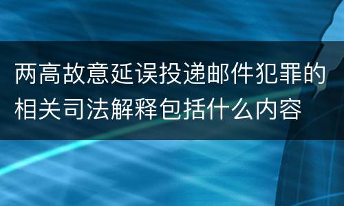 两高故意延误投递邮件犯罪的相关司法解释包括什么内容