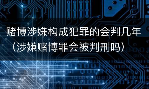 赌博涉嫌构成犯罪的会判几年（涉嫌赌博罪会被判刑吗）