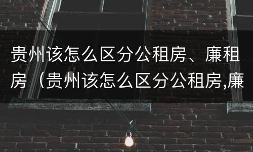 贵州该怎么区分公租房、廉租房（贵州该怎么区分公租房,廉租房和商品房）