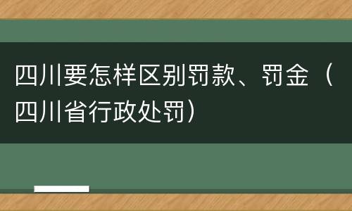四川要怎样区别罚款、罚金（四川省行政处罚）