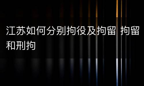 江苏如何分别拘役及拘留 拘留和刑拘