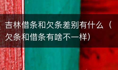 吉林借条和欠条差别有什么（欠条和借条有啥不一样）