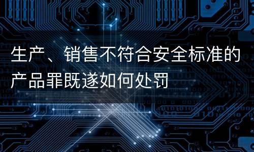 生产、销售不符合安全标准的产品罪既遂如何处罚