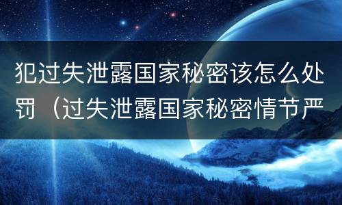 犯过失泄露国家秘密该怎么处罚（过失泄露国家秘密情节严重）