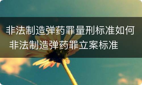非法制造弹药罪量刑标准如何 非法制造弹药罪立案标准