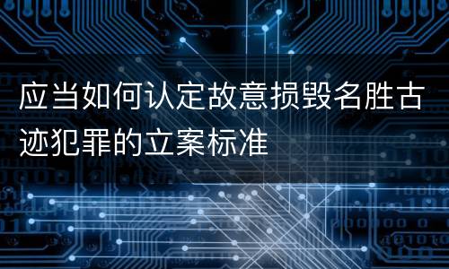 应当如何认定故意损毁名胜古迹犯罪的立案标准
