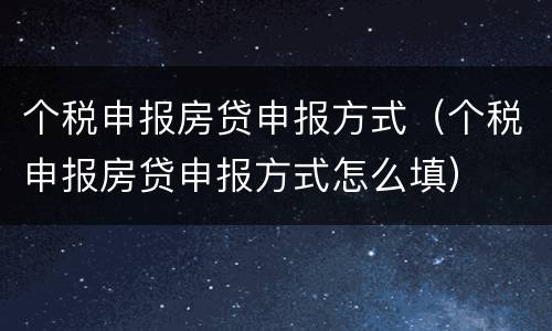 个税申报房贷申报方式（个税申报房贷申报方式怎么填）