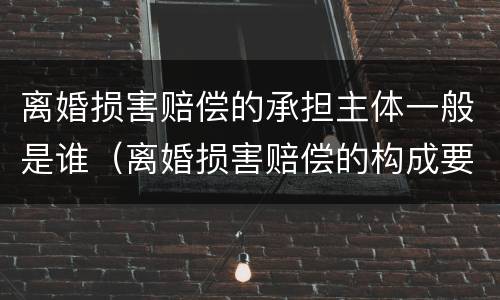 离婚损害赔偿的承担主体一般是谁（离婚损害赔偿的构成要件有）