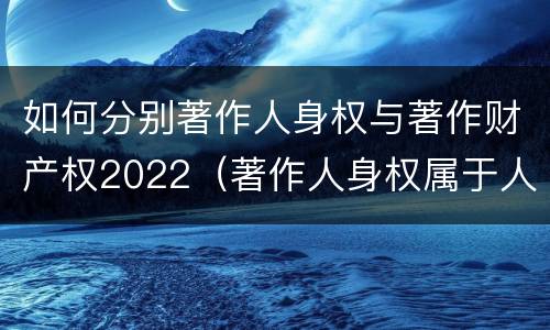 如何分别著作人身权与著作财产权2022（著作人身权属于人身权还是财产权）