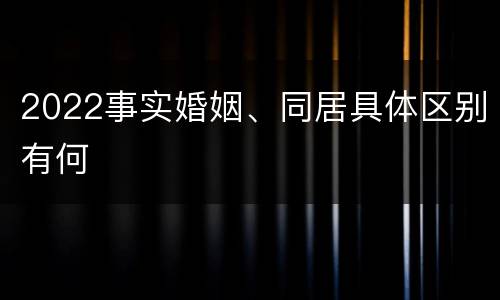 2022事实婚姻、同居具体区别有何