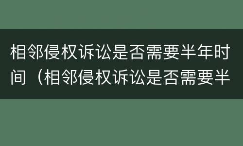相邻侵权诉讼是否需要半年时间（相邻侵权诉讼是否需要半年时间完成）