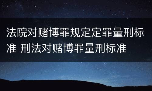 法院对赌博罪规定定罪量刑标准 刑法对赌博罪量刑标准
