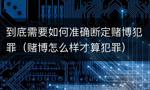 到底需要如何准确断定赌博犯罪（赌博怎么样才算犯罪）