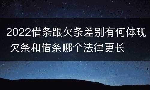 2022借条跟欠条差别有何体现 欠条和借条哪个法律更长