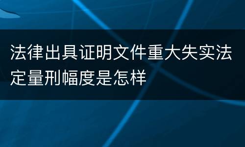 法律出具证明文件重大失实法定量刑幅度是怎样