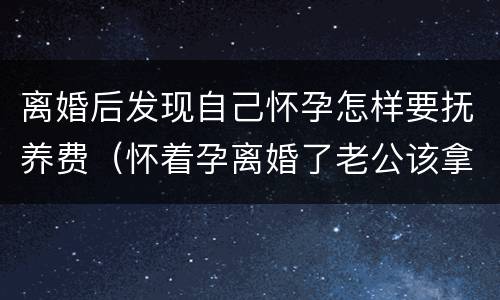 离婚后发现自己怀孕怎样要抚养费（怀着孕离婚了老公该拿多少抚养费）