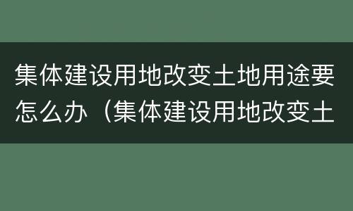 集体建设用地改变土地用途要怎么办（集体建设用地改变土地用途要怎么办理）